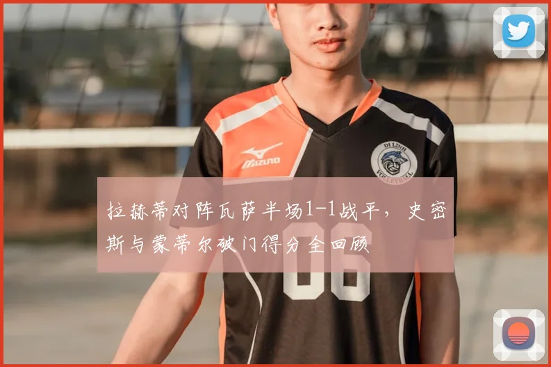 拉赫蒂对阵瓦萨半场1-1战平，史密斯与蒙蒂尔破门得分全回顾