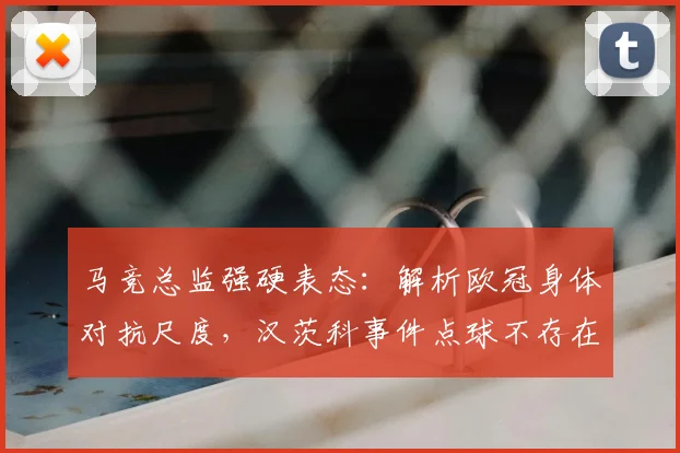 马竞总监强硬表态:解析欧冠身体对抗尺度,汉茨科事件点球不存在!