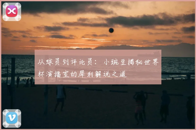 从球员到评论员：小豌豆揭秘世界杯演播室的犀利解说之道