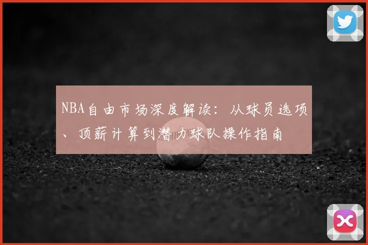 NBA自由市场深度解读：从球员选项、顶薪计算到潜力球队操作指南