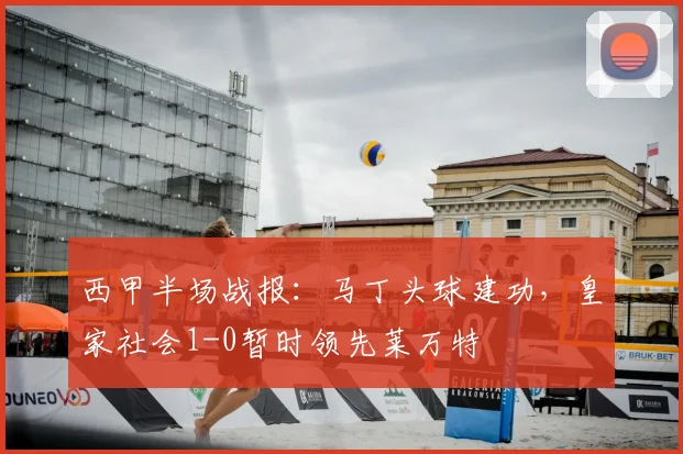 西甲半场战报:马丁头球建功,皇家社会1-0暂时领先莱万特