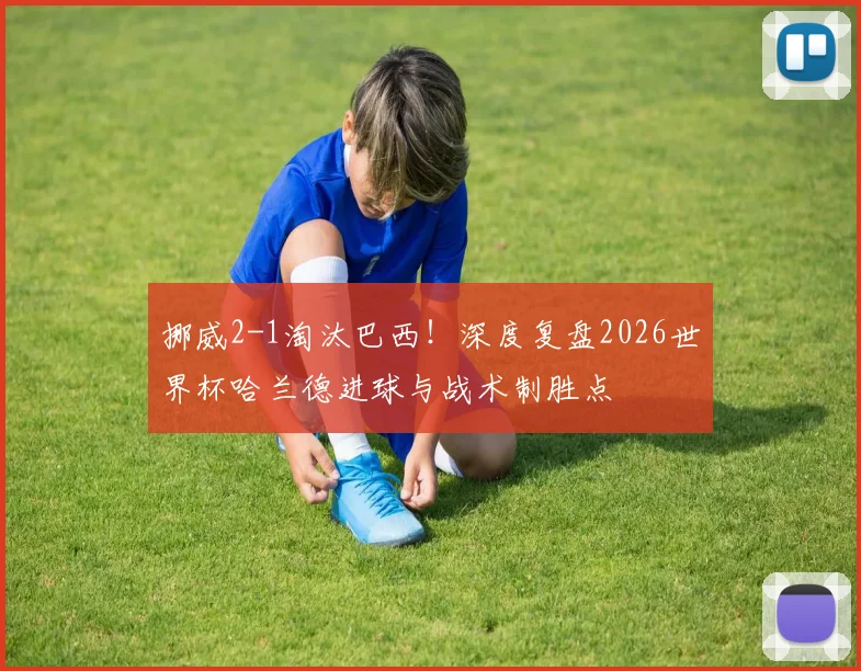 挪威2-1淘汰巴西！深度复盘2026世界杯哈兰德进球与战术制胜点