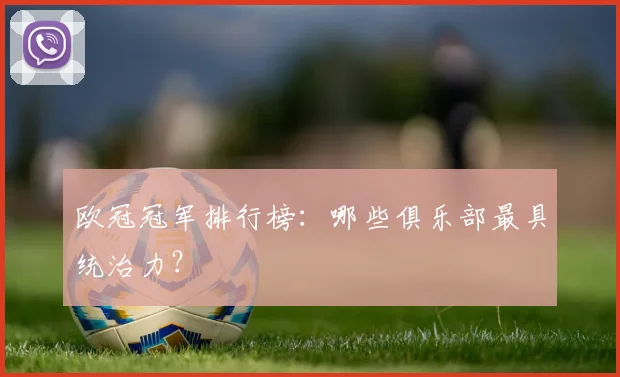 欧冠冠军排行榜：哪些俱乐部最具统治力？