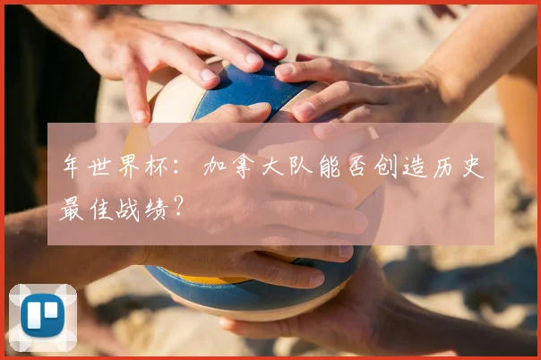年世界杯:加拿大队能否创造历史最佳战绩?