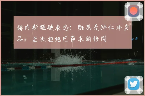 赫内斯强硬表态:凯恩是拜仁非卖品,坚决拒绝巴萨求购传闻