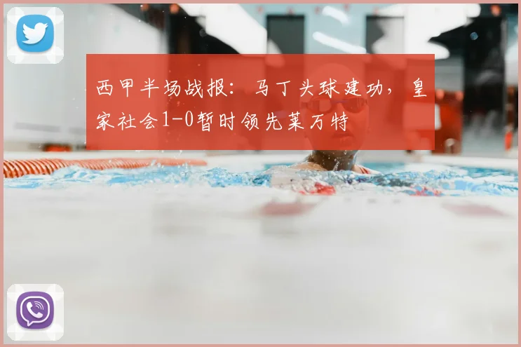 西甲半场战报:马丁头球建功,皇家社会1-0暂时领先莱万特