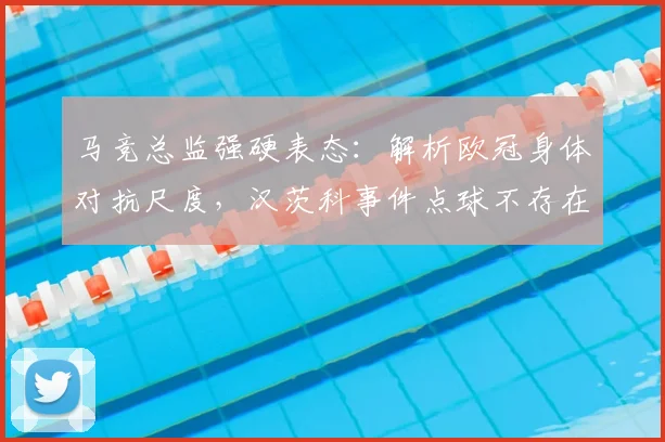 马竞总监强硬表态:解析欧冠身体对抗尺度,汉茨科事件点球不存在!