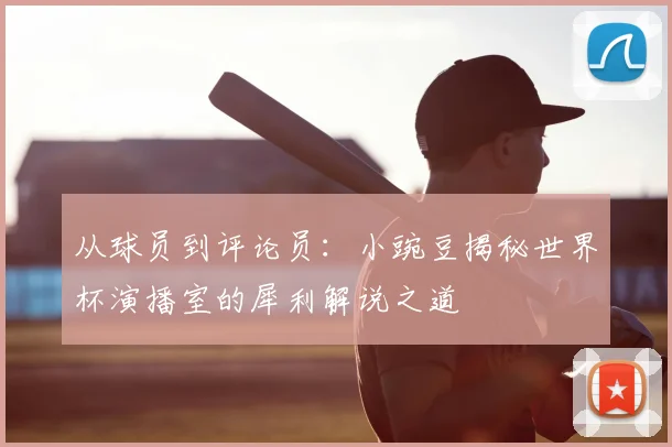 从球员到评论员:小豌豆揭秘世界杯演播室的犀利解说之道