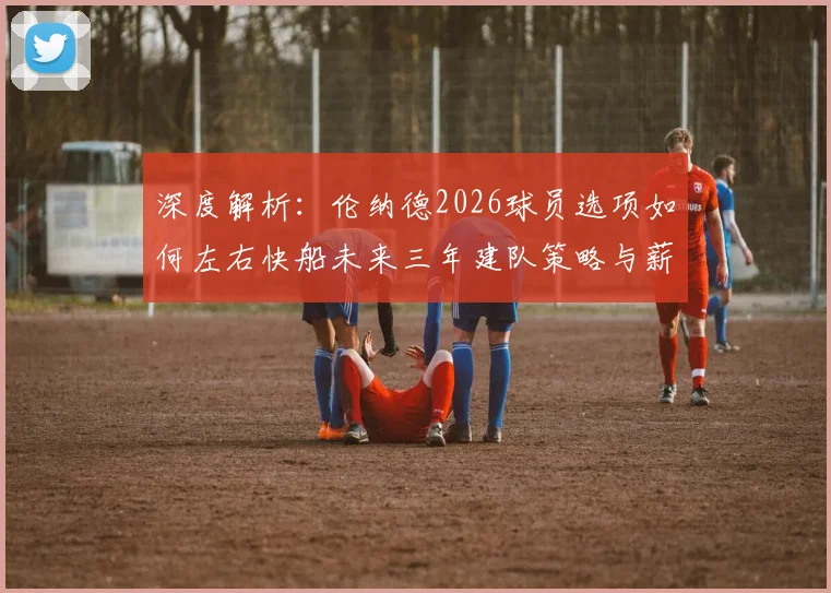 深度解析:伦纳德2026球员选项如何左右快船未来三年建队策略与薪资布局