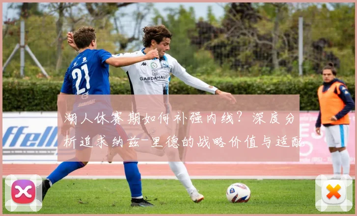 湖人休赛期如何补强内线？深度分析追求纳兹-里德的战略价值与适配性